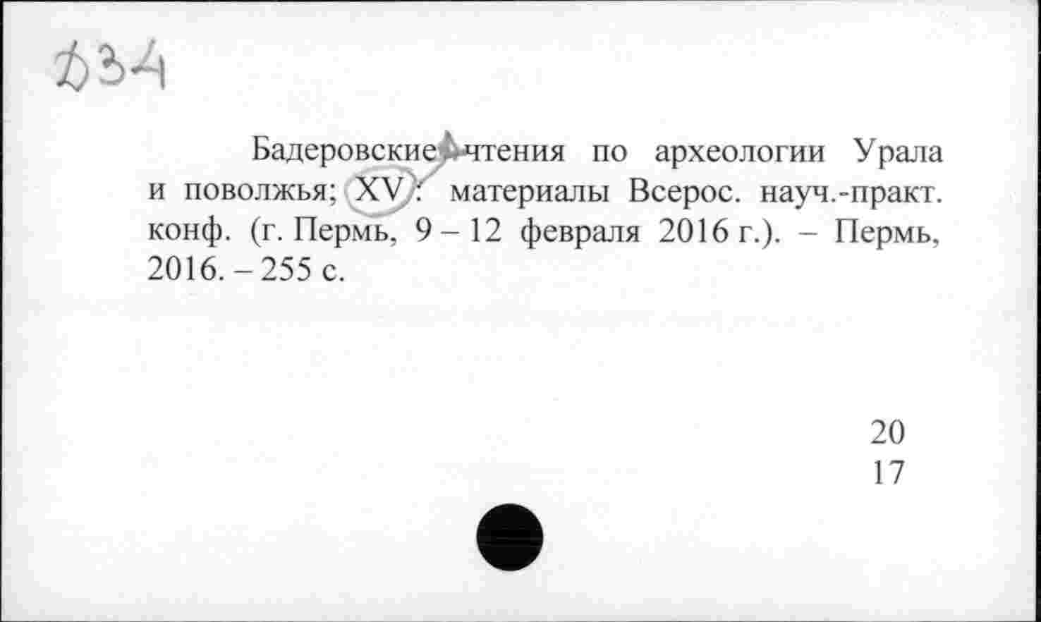 ﻿
Бадеровские ---чтения по археологии Урала и Поволжья; XV. материалы Всерос. науч.-практ. конф. (г. Пермь, 9-12 февраля 2016 г.). - Пермь, 2016.-255 с.
20
17